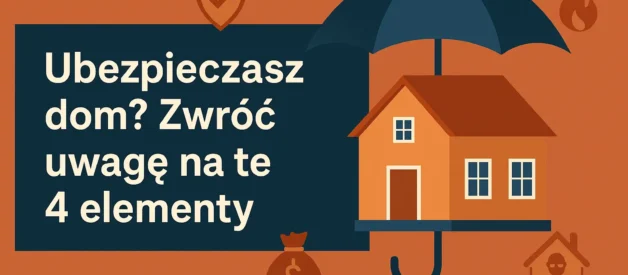 Ubezpieczasz dom? Zwróć uwagę na te 4 elementy